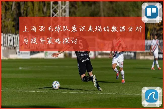 上海羽毛球队意识表现的数据分析与提升策略探讨