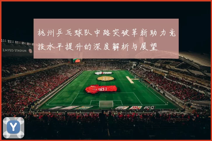 杭州乒乓球队中路突破革新助力竞技水平提升的深度解析与展望
