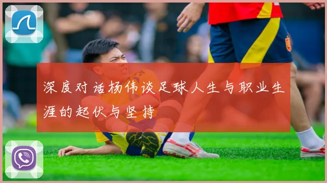 深度对话杨伟谈足球人生与职业生涯的起伏与坚持