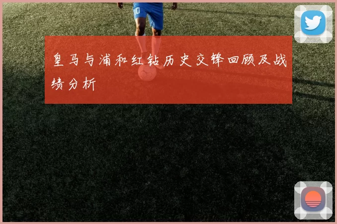 皇马与浦和红钻历史交锋回顾及战绩分析