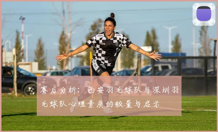 赛后分析：西安羽毛球队与深圳羽毛球队心理素质的较量与启示