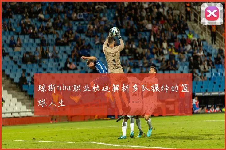 琼斯nba职业轨迹解析多队辗转的篮球人生