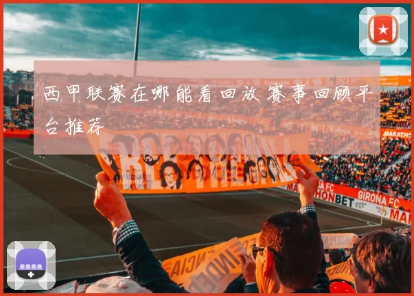 西甲联赛在哪能看回放 赛事回顾平台推荐