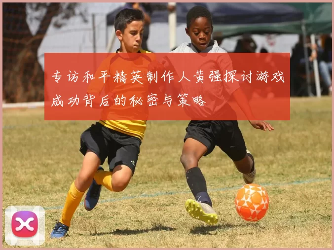 专访和平精英制作人黄强探讨游戏成功背后的秘密与策略
