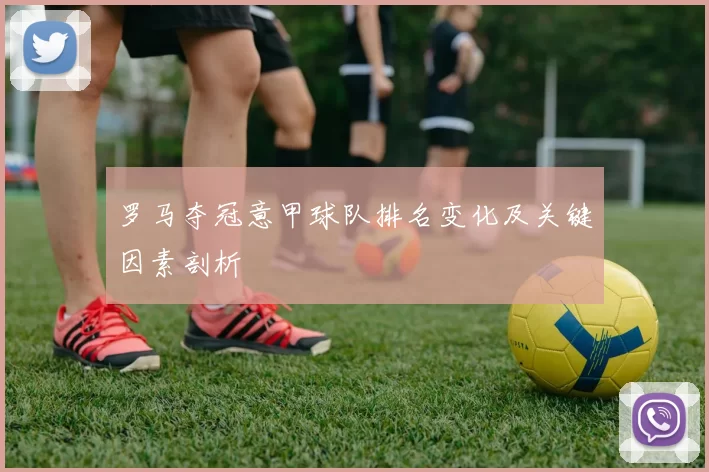 罗马夺冠意甲球队排名变化及关键因素剖析
