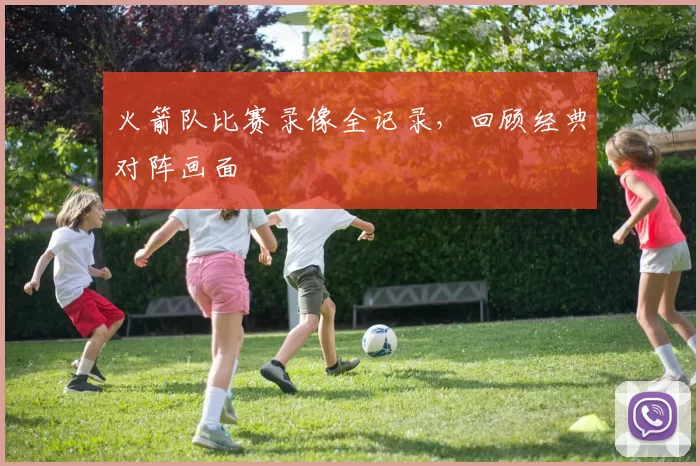火箭队比赛录像全记录，回顾经典对阵画面