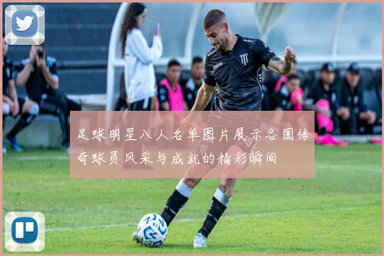 足球明星八人名单图片展示各国传奇球员风采与成就的精彩瞬间