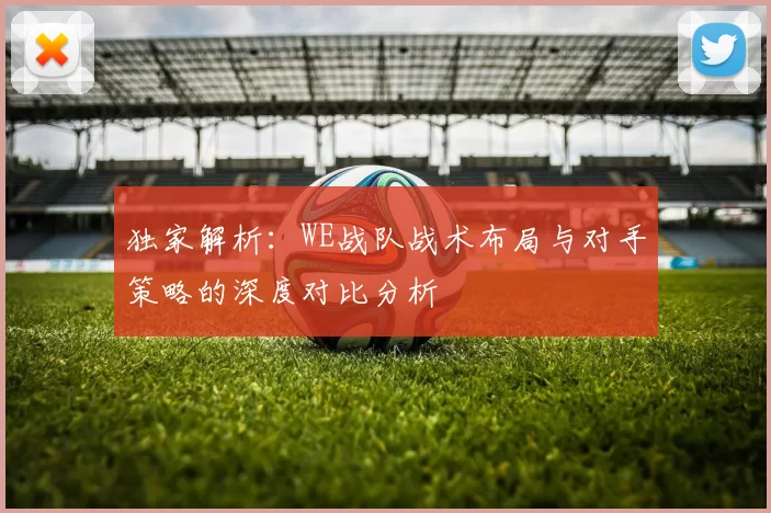 独家解析：WE战队战术布局与对手策略的深度对比分析