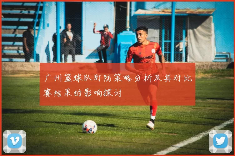 广州篮球队盯防策略分析及其对比赛结果的影响探讨