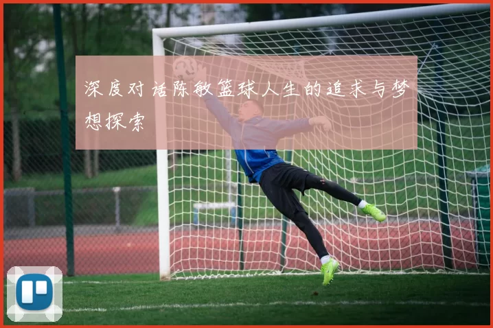深度对话陈敏篮球人生的追求与梦想探索