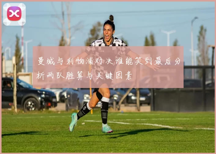 曼城与利物浦对决谁能笑到最后分析两队胜算与关键因素