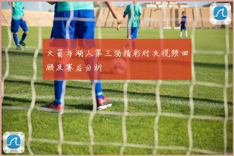 火箭与湖人第三场精彩对决视频回顾及赛后分析