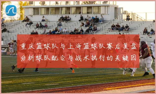 重庆篮球队与上海篮球队赛后复盘分析球队配合与战术执行的关键因素