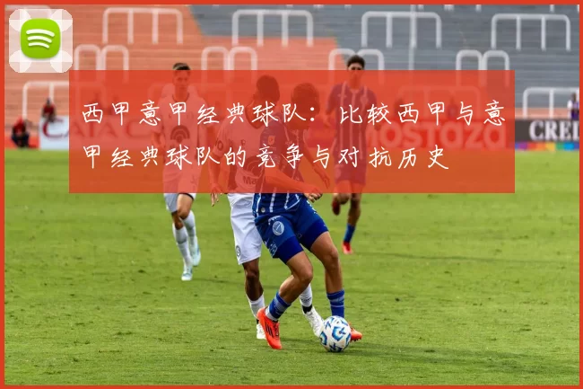 西甲意甲经典球队：比较西甲与意甲经典球队的竞争与对抗历史