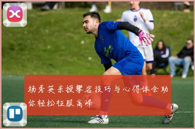 杨秀英亲授攀岩技巧与心得体会助你轻松征服高峰