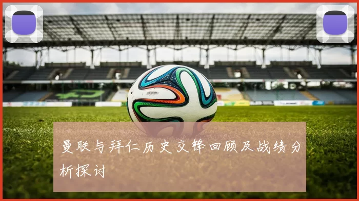 曼联与拜仁历史交锋回顾及战绩分析探讨