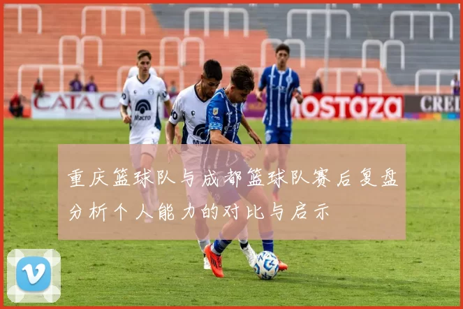 重庆篮球队与成都篮球队赛后复盘分析个人能力的对比与启示
