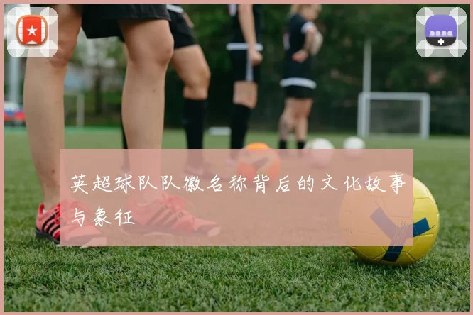 英超球队队徽名称背后的文化故事与象征