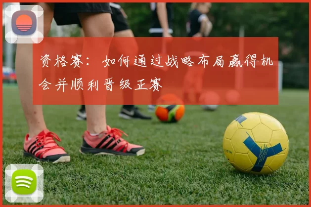 资格赛：如何通过战略布局赢得机会并顺利晋级正赛