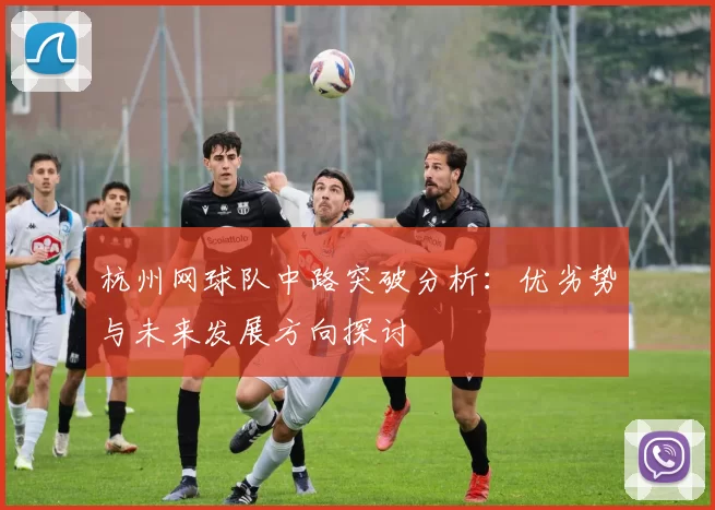 杭州网球队中路突破分析：优劣势与未来发展方向探讨