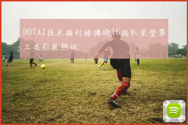 DOTA2技术排行榜揭晓IG战队荣登第三名引发热议