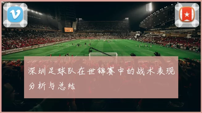 深圳足球队在世锦赛中的战术表现分析与总结