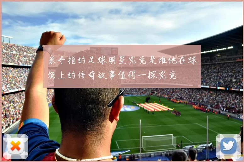 亲手指的足球明星究竟是谁他在球场上的传奇故事值得一探究竟