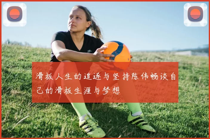 滑板人生的追逐与坚持陈伟畅谈自己的滑板生涯与梦想