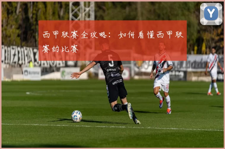 西甲联赛全攻略：如何看懂西甲联赛的比赛
