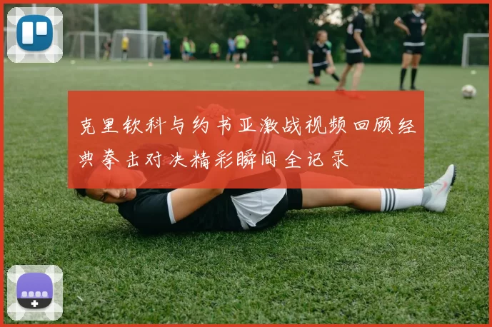 克里钦科与约书亚激战视频回顾经典拳击对决精彩瞬间全记录