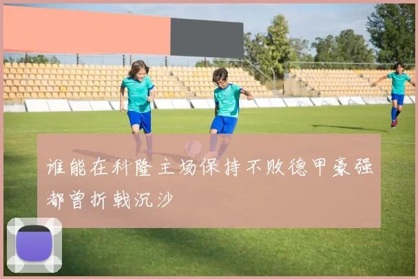 谁能在科隆主场保持不败德甲豪强都曾折戟沉沙