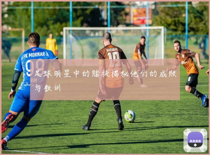足球明星中的赌徒揭秘他们的成败与教训