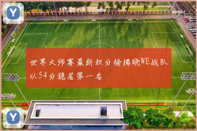 世界大师赛最新积分榜揭晓WE战队以54分稳居第一名