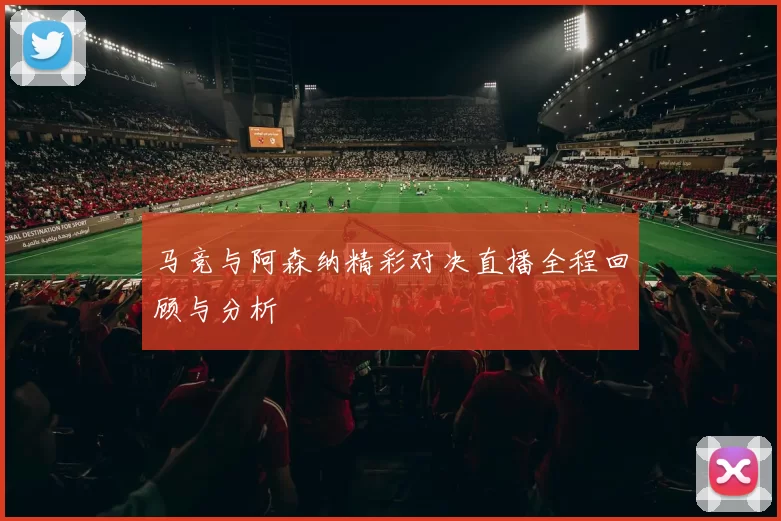 马竞与阿森纳精彩对决直播全程回顾与分析