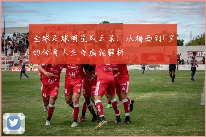 全球足球明星风云录：从梅西到C罗的传奇人生与成就解析