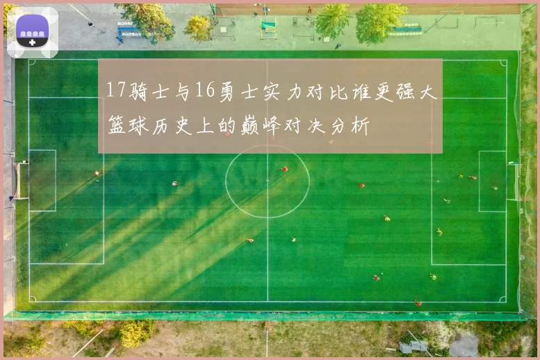 17骑士与16勇士实力对比谁更强大篮球历史上的巅峰对决分析