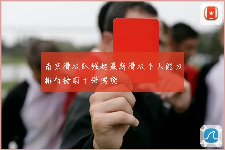 南京滑板队崛起最新滑板个人能力排行榜前十强揭晓