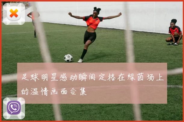 足球明星感动瞬间定格在绿茵场上的温情画面合集