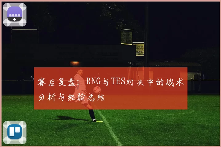 赛后复盘：RNG与TES对决中的战术分析与经验总结