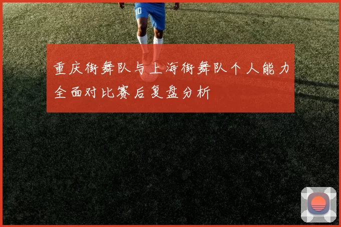 重庆街舞队与上海街舞队个人能力全面对比赛后复盘分析
