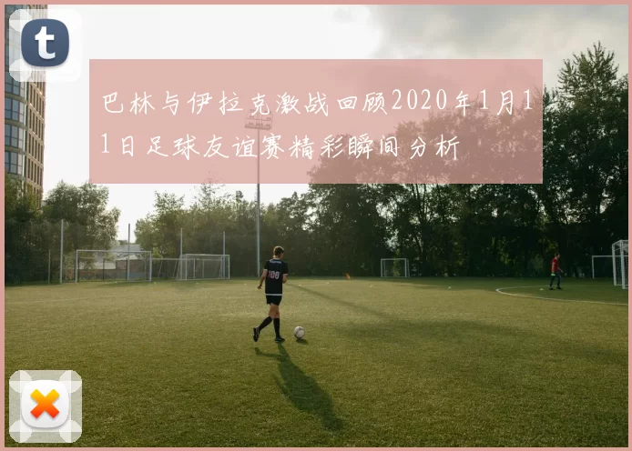 巴林与伊拉克激战回顾2020年1月11日足球友谊赛精彩瞬间分析