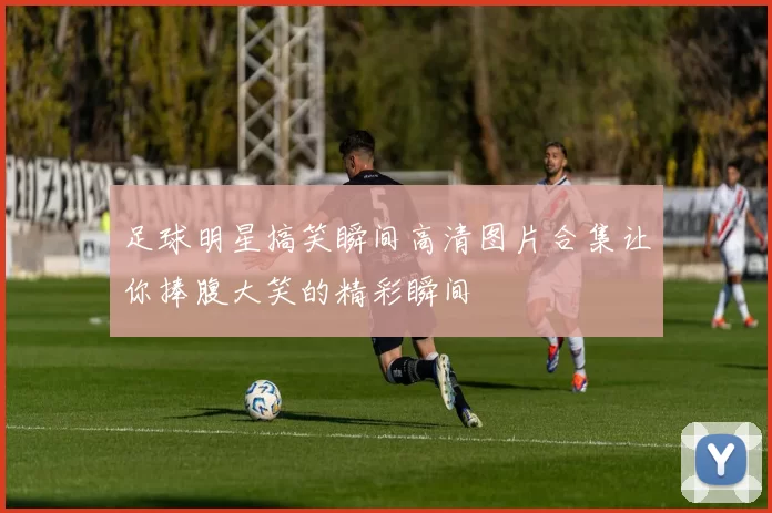 足球明星搞笑瞬间高清图片合集让你捧腹大笑的精彩瞬间