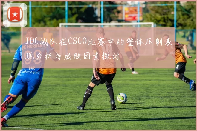 JDG战队在CSGO比赛中的整体压制表现分析与成败因素探讨
