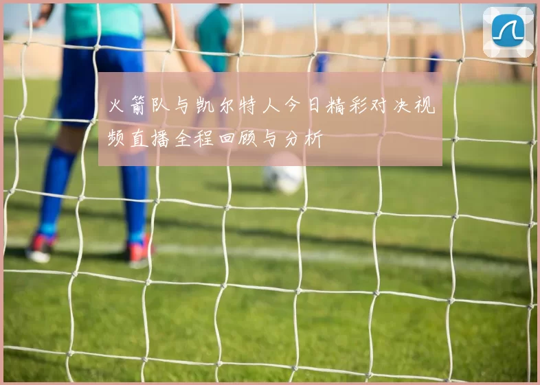 火箭队与凯尔特人今日精彩对决视频直播全程回顾与分析