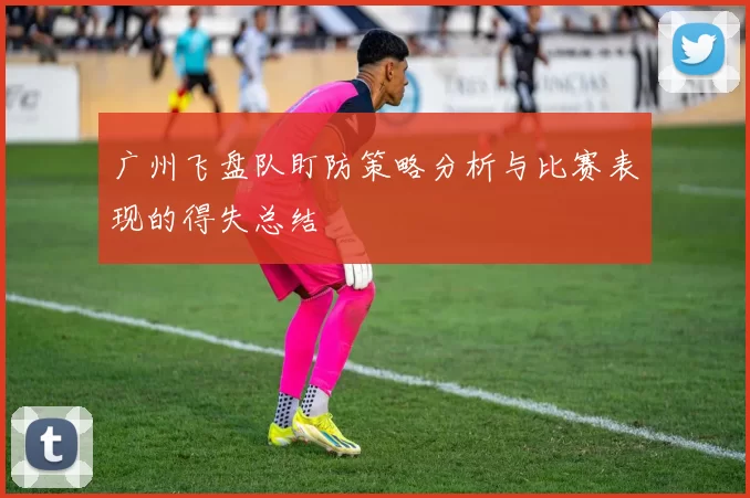 广州飞盘队盯防策略分析与比赛表现的得失总结