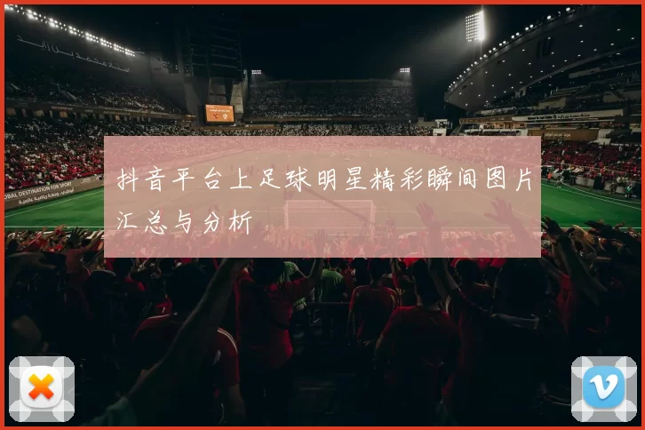 抖音平台上足球明星精彩瞬间图片汇总与分析