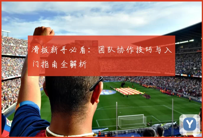 滑板新手必看：团队协作技巧与入门指南全解析
