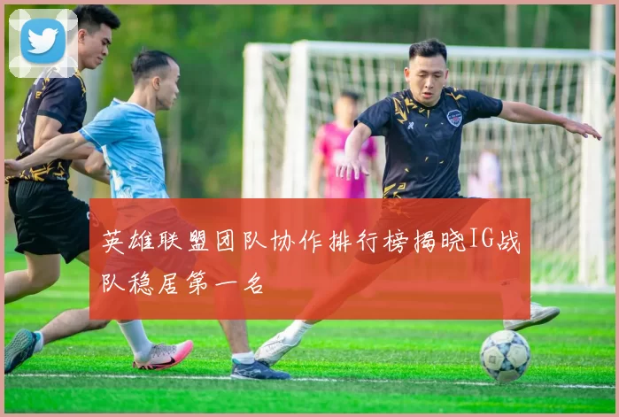 英雄联盟团队协作排行榜揭晓IG战队稳居第一名