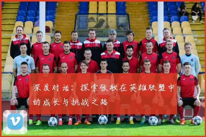 深度对话：探索张敏在英雄联盟中的成长与挑战之路