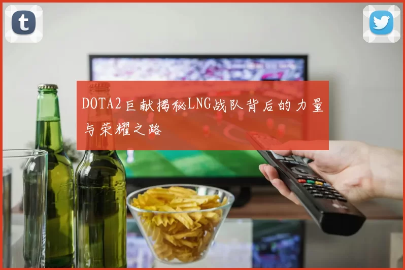 DOTA2巨献揭秘LNG战队背后的力量与荣耀之路